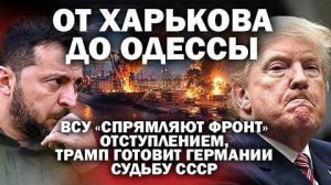 От Харькова до Одессы; ВСУ отступают, спрямляя фронт, Трамп готовит Германии судьбу СССР