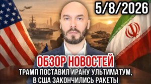 ОБЗОР НОВОСТЕЙ 5/8/2026 ТРАМП ПОСТАВИЛ ИРАНУ УЛЬТИМАТУМ, В США ЗАКОНЧИЛИСЬ РАКЕТЫ
