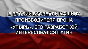 В России взорвали машину производителя дрона «Упырь». Его разработкой интересовался Путин