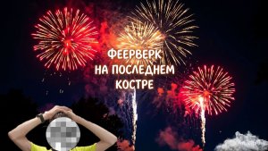 ФЕЕРВЕРК на последнем костре!?
