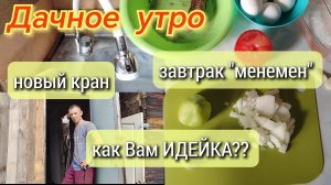 Дачное утро//завтрак менемен// новый кран//как моя идея?