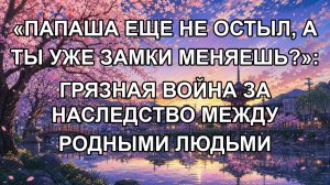 «ПАПАША ЕЩЕ НЕ ОСТЫЛ, А ТЫ УЖЕ ЗАМКИ МЕНЯЕШЬ?»: ГРЯЗНАЯ ВОЙНА ЗА НАСЛЕДСТВО МЕЖДУ РОДНЫМИ ЛЮДЬМИ