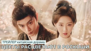 Трейлер дорамы ЦВЕТЫ РАСЦВЕТАЮТ В РОСКОШИ | Китай (русские субтитры)