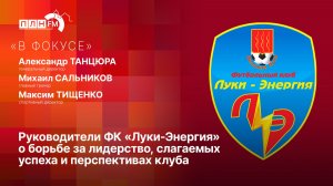 «В фокусе»: Руководители ФК «Луки-Энергия» о борьбе за лидерство, секрете успеха, перспективах клуба