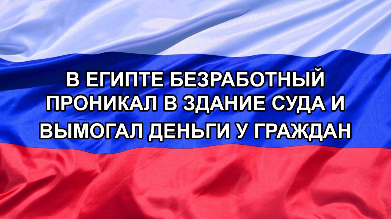 Н. РФ В Египте безработный проникал в здание суда и вымогал деньги у граждан