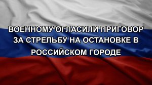 Военному огласили приговор за стрельбу на остановке в российском городе
