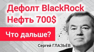 Дефолт BlackRock: Пять сценариев что будет дальше? Академик Сергей Глазьев