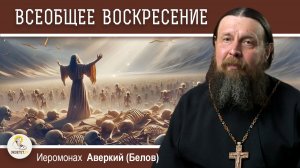 ВСЕОБЩЕЕ ВОСКРЕСЕНИЕ. Как это будет ?  Иеромонах Аверкий (Белов)