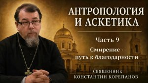 Антропология и аскетика. Часть 9. Смирение - путь к благодарности | о. Константин Корепанов (2021)