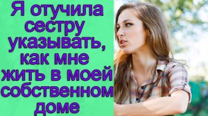 Я отучила сестру указывать, как мне жить в моем собственном доме. Истории из жизни