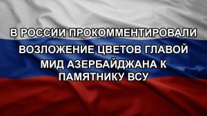 В России прокомментировали возложение цветов главой МИД Азербайджана к памятнику ВСУ
