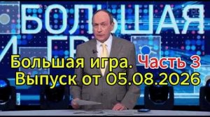 Большая игра. Часть 3. Выпуск от 05.08.2026