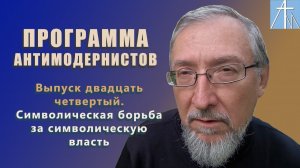 Символическая борьба за символическую власть. Программа антимодернистов. Выпуск двадцать четвертый