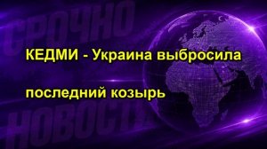 КЕДМИ Украина выбросила последний козырь