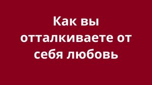 Как Вы отталкиваете от себя любовь?
