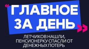 Главное за день: летчиков нашли, а пенсионерку спасли от денежных потерь