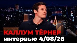 Каллум Тернер, перевод интервью от 4 авг. 2026 г.