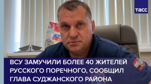 ВСУ замучили более 40 жителей Русского Поречного, сообщил глава Суджанского района