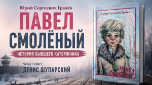 Павел Смолёный - рассказ бывшего каторжника | Юрий Сергеевич Грачев
