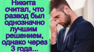 Никита считал, что развод был однозначно лучшим решением, однако через 3 года...