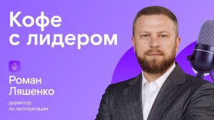 Кофе с лидером: Роман Ляшенко, директор по эксплуатации