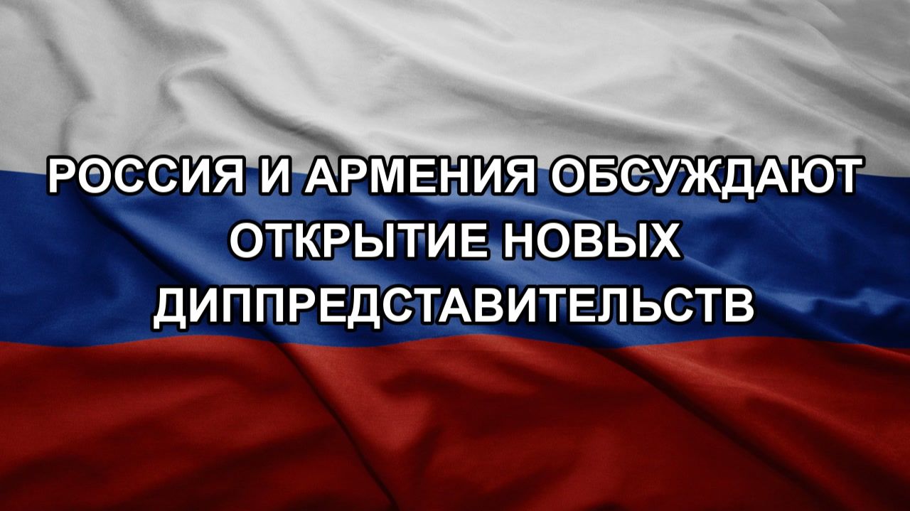 Россия и Армения обсуждают открытие новых диппредставительств