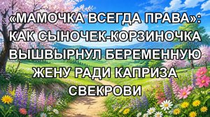 «МАМОЧКА ВСЕГДА ПРАВА»: КАК СЫНОЧЕК-КОРЗИНОЧКА ВЫШВЫРНУЛ БЕРЕМЕННУЮ ЖЕНУ РАДИ КАПРИЗА СВЕКРОВИ