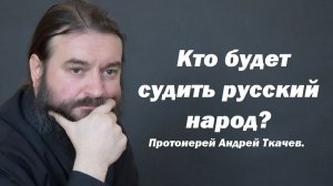 Кто будет судить русский народ? Протоиерей Андрей Ткачев.