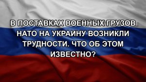 В поставках военных грузов НАТО на Украину возникли трудности. Что об этом известно?