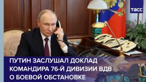 Путин заслушал доклад командира 76-й дивизии ВДВ о боевой обстановке