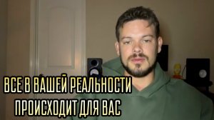 ВСЕ В ВАШЕЙ РЕАЛЬНОСТИ ПРОИСХОДИТ ДЛЯ ВАС.