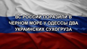 ВС России поразили в Черном море у Одессы два украинских сухогруза
