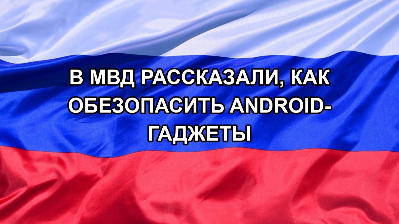 |Н. РФ| В МВД рассказали, как обезопасить Android-гаджеты