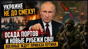 Украине не до смеху! Осада портов и новые рубежи СВО! Военные ждут приказа Путина