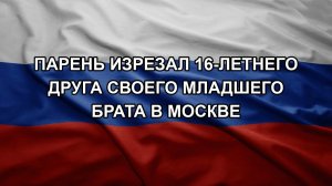 Парень изрезал 16-летнего друга своего младшего брата в Москве