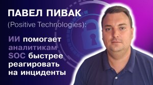 Павел Пивак (Positive Technologies): ИИ помогает аналитикам SOC быстрее реагировать на инциденты