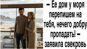 Истории из жизни|Ее дом у моря перепишем на тебя, нечего добру пропадать - заявила свекровь