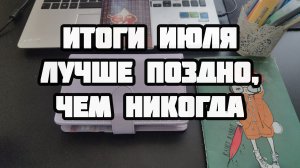 Итоги июля. Лучше поздно, чем никогда