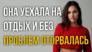 Истории измен - Она уехала на отдых и без проблем оторвалась по полной