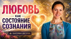 ЛЮБОВЬ КАК СОСТОЯНИЕ СОЗНАНИЯ | ПРАКТИЧЕСКИЙ КУРС ЕКАТИРИНЫ ЦВЕТОЧЕК