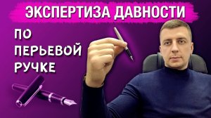ПЕРЬЕВАЯ РУЧКА - ЭКСПЕРТИЗА ДАВНОСТИ