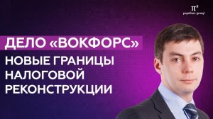 Дело «Вокфорс»: новые границы налоговой реконструкции. Рустам Галияхметов.