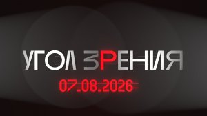 УГОЛ ЗРЕНИЯ. 07.08.2026