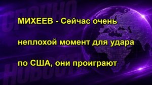 МИХЕЕВ Сейчас очень неплохой момент для удара по США, они проиграют
