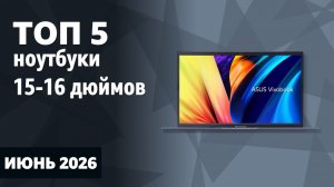 ТОП—5. Лучшие ноутбуки 15-16 дюймов. Июнь 2026 года. Рейтинг!