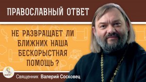 Не развращает ли ближних наша бескорыстная помощь?  Священник Валерий Сосковец