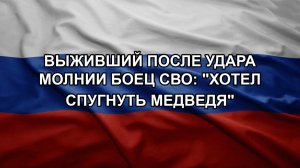 Выживший после удара молнии боец СВО: «хотел спугнуть медведя»