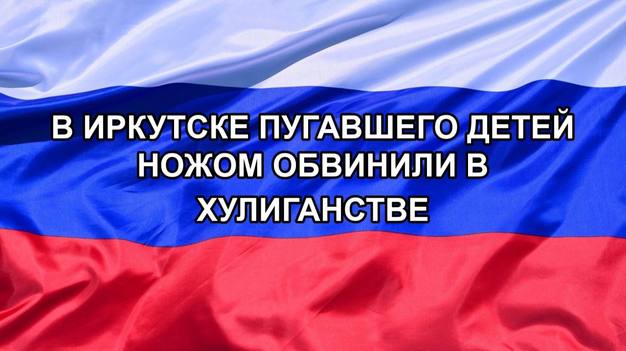 |Н. РФ| В Иркутске пугавшего детей ножом обвинили в хулиганстве