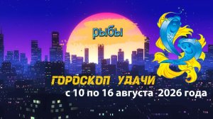 Гороскоп удачи на неделю с 10 по 16 августа 2026 года. Рыбы