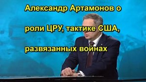 Александр Артамонов о роли ЦРУ, тактике США, развязанных войнах